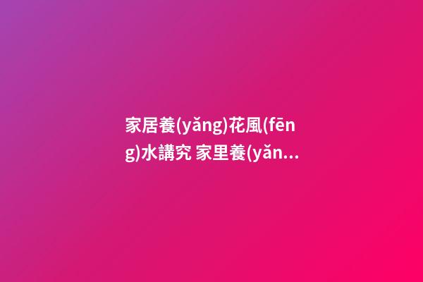 家居養(yǎng)花風(fēng)水講究 家里養(yǎng)幾盆花會比較好